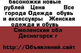 басоножки новые 500 рублей › Цена ­ 500 - Все города Одежда, обувь и аксессуары » Женская одежда и обувь   . Смоленская обл.,Десногорск г.